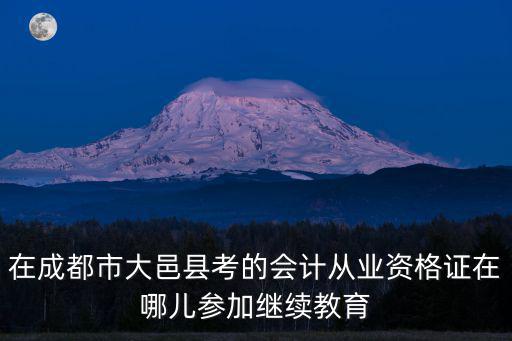 在成都市大邑縣考的會計從業(yè)資格證在哪兒參加繼續(xù)教育