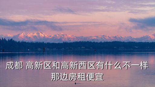 成都 高新區(qū)和高新西區(qū)有什么不一樣那邊房租便宜