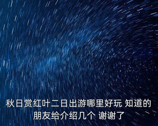 秋日賞紅葉二日出游哪里好玩 知道的朋友給介紹幾個(gè) 謝謝了