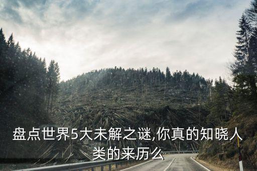 盤點世界5大未解之謎,你真的知曉人類的來歷么