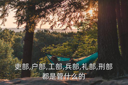 吏部,戶部,工部,兵部,禮部,刑部都是管什么的
