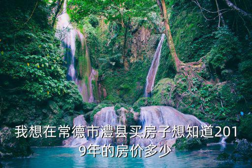 我想在常德市澧縣買房子想知道2019年的房?jī)r(jià)多少