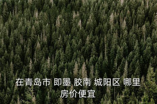在青島市 即墨 膠南 城陽(yáng)區(qū) 哪里房?jī)r(jià)便宜