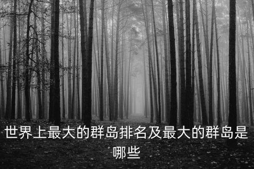 世界最大的群島,世界上最大島群是什么島?馬來群島