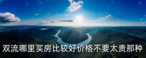 雙流哪個(gè)區(qū)房?jī)r(jià)最高，雙流哪里買房比較好價(jià)格不要太貴那種