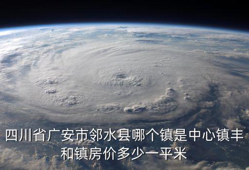四川省廣安市鄰水縣哪個(gè)鎮(zhèn)是中心鎮(zhèn)豐和鎮(zhèn)房?jī)r(jià)多少一平米