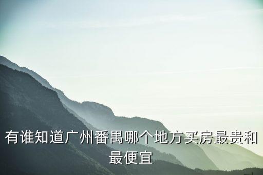 有誰知道廣州番禺哪個地方買房最貴和最便宜