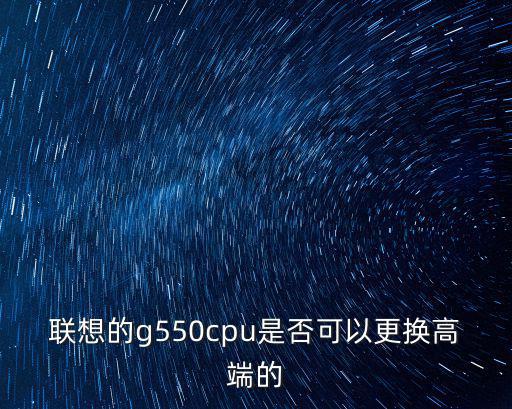 聯想的g550cpu是否可以更換高端的