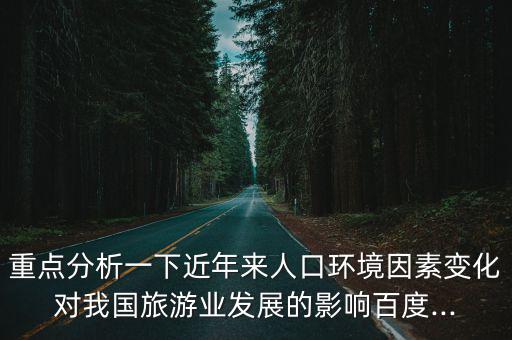 重點分析一下近年來人口環境因素變化對我國旅游業發展的影響百度...