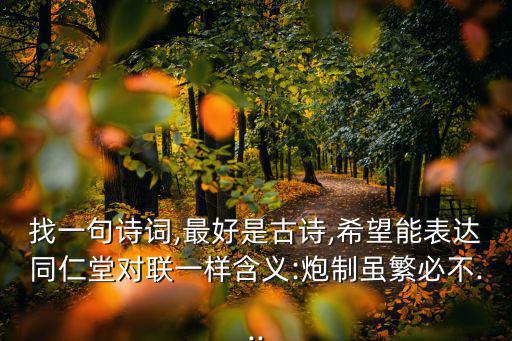 找一句詩(shī)詞,最好是古詩(shī),希望能表達(dá)同仁堂對(duì)聯(lián)一樣含義:炮制雖繁必不...