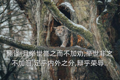 翻譯:且舉世譽之而不加勸,舉世非之不加沮,定乎內外之分,辯乎榮辱...