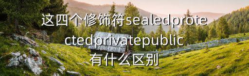 這四個修飾符sealedprotectedprivatepublic有什么區(qū)別