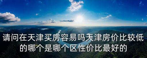 請問在天津買房容易嗎天津房價比較低的哪個是哪個區性價比最好的