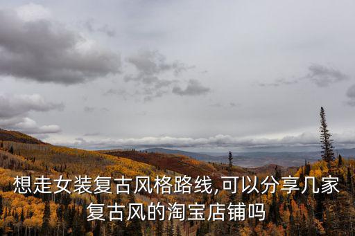 想走女裝復古風格路線,可以分享幾家復古風的淘寶店鋪嗎