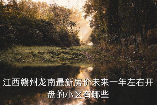 龍南哪個小區房價最高，江西贛州龍南最新房價未來一年左右開盤的小區有哪些