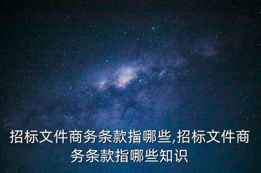 招標文件商務條款指哪些,招標文件商務條款指哪些知識