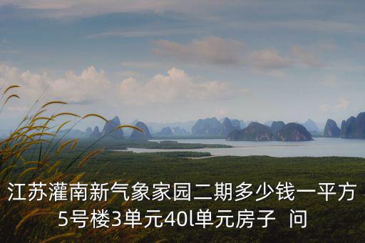 灌南哪個小區房價便宜，江蘇灌南新氣象家園二期多少錢一平方5號樓3單元40l單元房子  問