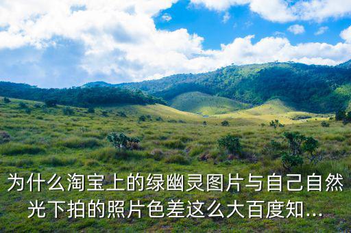 為什么淘寶上的綠幽靈圖片與自己自然光下拍的照片色差這么大百度知...