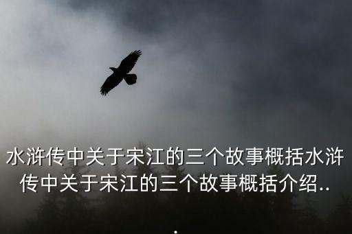水滸傳中關于宋江的三個故事概括水滸傳中關于宋江的三個故事概括介紹...