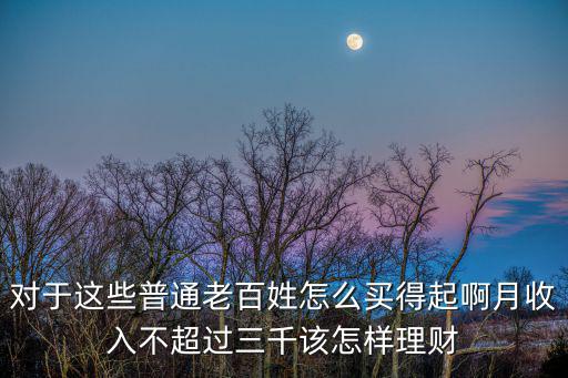 對于這些普通老百姓怎么買得起啊月收入不超過三千該怎樣理財