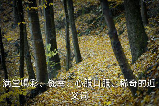 喝彩的近義詞,全場喝彩、僥幸、心服口服、稀奇等近義詞