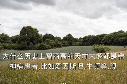 為什么歷史上智商高的天才大多都是精神病患者,比如愛因斯坦,牛頓等,現...