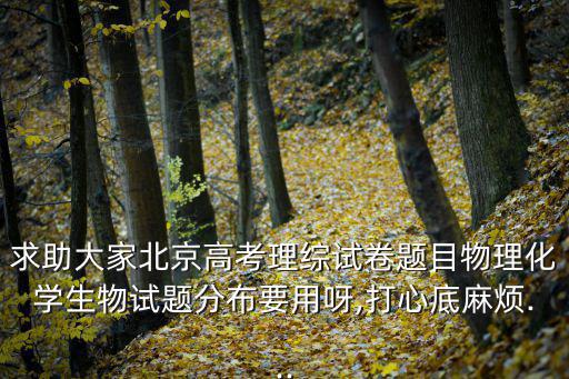 求助大家北京高考理綜試卷題目物理化學(xué)生物試題分布要用呀,打心底麻煩...