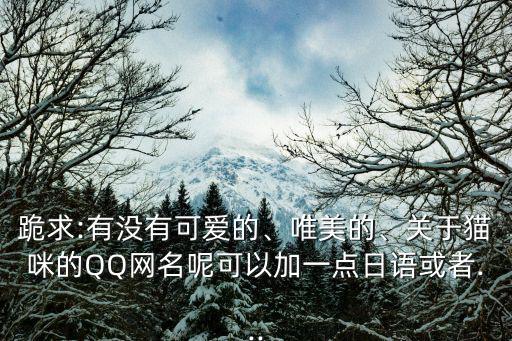 跪求:有沒有可愛的、唯美的、關于貓咪的QQ網名呢可以加一點日語或者...