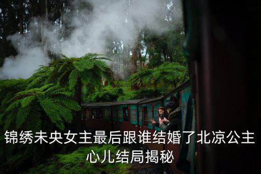 錦繡未央女主最后跟誰結婚了北涼公主心兒結局揭秘