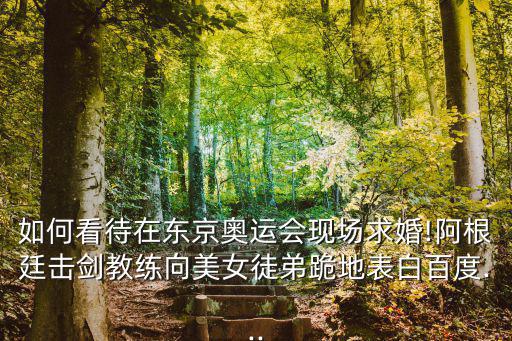 如何看待在東京奧運會現場求婚!阿根廷擊劍教練向美女徒弟跪地表白百度...