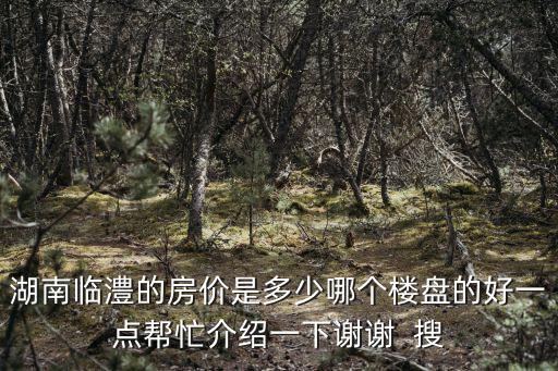 湖南臨澧的房價是多少哪個樓盤的好一點幫忙介紹一下謝謝  搜