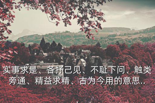 實事求是、各抒己見、不恥下問、觸類旁通、精益求精、古為今用的意思...