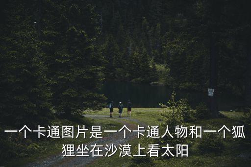 一個卡通圖片是一個卡通人物和一個狐貍坐在沙漠上看太陽