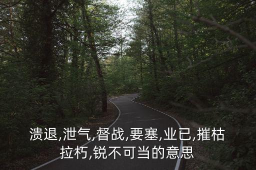 潰退,泄氣,督戰,要塞,業已,摧枯拉朽,銳不可當的意思