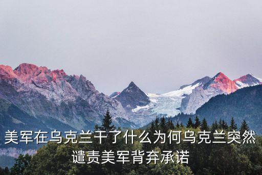 美軍在烏克蘭干了什么為何烏克蘭突然譴責美軍背棄承諾