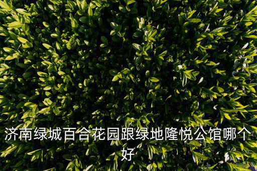 濟南綠城百合花園跟綠地隆悅公館哪個好