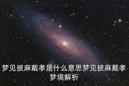 夢見戴孝,夢境解析:披麻戴孝是升官發(fā)財預兆