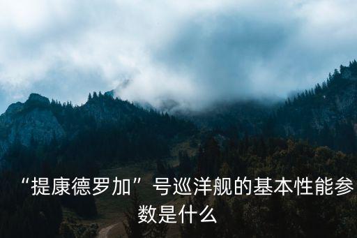 “提康德羅加”號巡洋艦的基本性能參數是什么