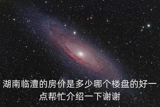 臨湖哪個小區(qū)房價最高，湖南臨澧的房價是多少哪個樓盤的好一點幫忙介紹一下謝謝