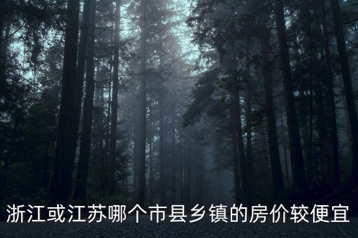 浙江或江蘇哪個市縣鄉鎮的房價較便宜