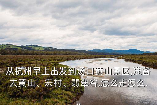 從杭州早上出發(fā)到湯口黃山景區(qū),準備去黃山、宏村、翡翠谷,怎么走怎么...