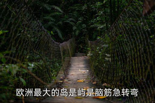 歐洲最大的島是嶼是腦筋急轉彎