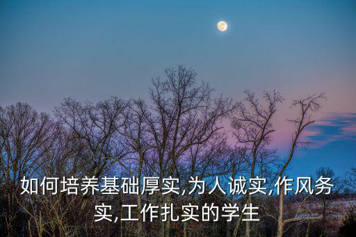 如何培養(yǎng)基礎(chǔ)厚實,為人誠實,作風務(wù)實,工作扎實的學(xué)生