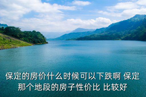 保定的房價什么時候可以下跌啊 保定那個地段的房子性價比 比較好