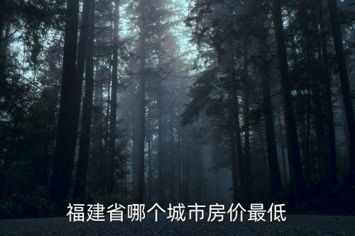 福建哪個(gè)地級(jí)市房?jī)r(jià)最低，福建省哪個(gè)城市房?jī)r(jià)最低