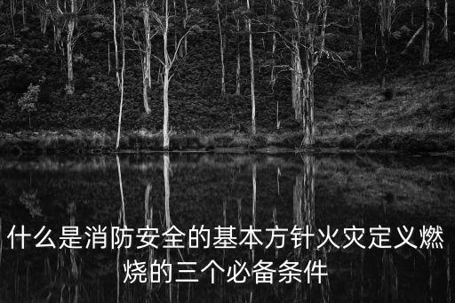 什么是消防安全的基本方針火災定義燃燒的三個必備條件
