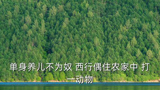 單身養兒不為奴 西行偶住農家中 打一動物