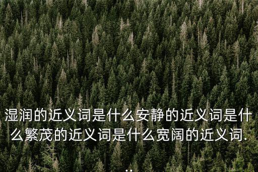 濕潤的近義詞是什么安靜的近義詞是什么繁茂的近義詞是什么寬闊的近義詞...