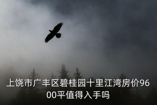 上饒市廣豐區(qū)碧桂園十里江灣房?jī)r(jià)9600平值得入手嗎