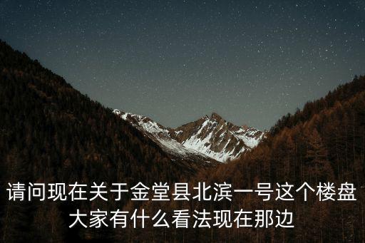 請(qǐng)問(wèn)現(xiàn)在關(guān)于金堂縣北濱一號(hào)這個(gè)樓盤(pán)大家有什么看法現(xiàn)在那邊
